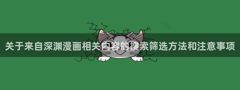 漫蛙漫画热门连载:关于来自深渊漫画相关内容的搜索筛选方法和注意事项